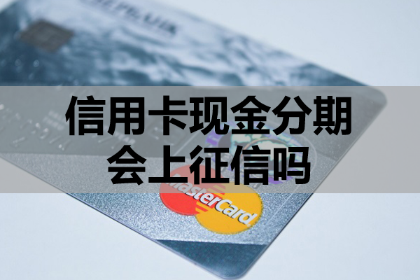 信用卡现金分期会上征信吗？现金分期与征信的关系