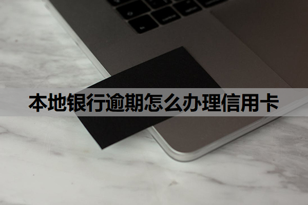 本地银行逾期怎么办理信用卡