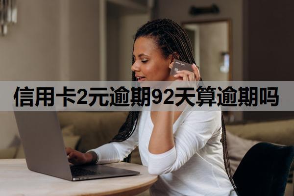 信用卡2元逾期92天算逾期吗？多久不还算逾期？