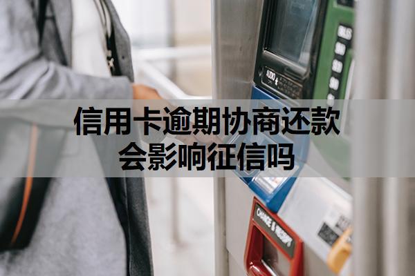 信用卡逾期协商还款会影响征信吗？协商还款对征信的影响解析