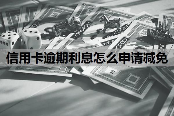 信用卡逾期利息怎么申请减免？逾期利息怎么收取？
