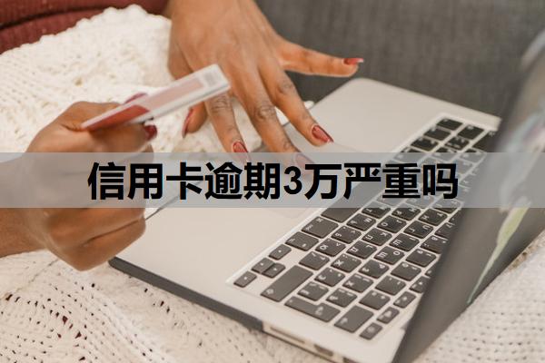 信用卡逾期3万严重吗